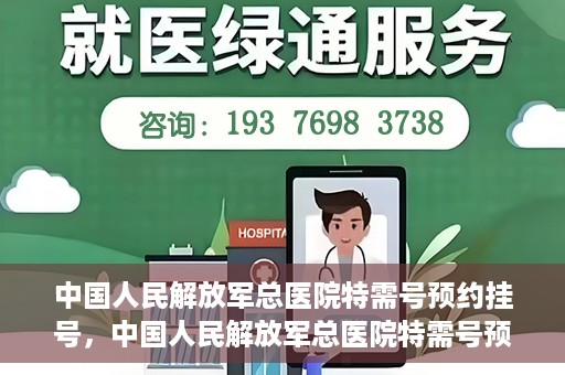 中国人民解放军总医院特需号预约挂号，中国人民解放军总医院特需号预约挂号服务详解