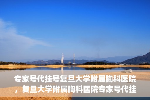 专家号代挂号复旦大学附属胸科医院，复旦大学附属胸科医院专家号代挂号服务详解