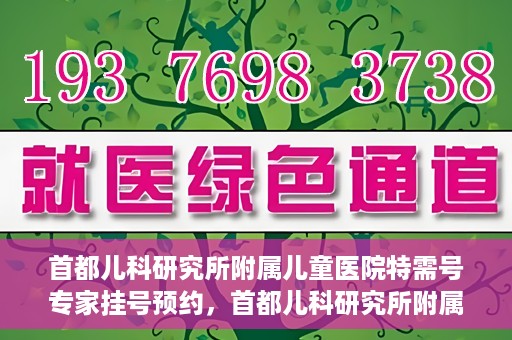 首都儿科研究所附属儿童医院特需号专家挂号预约，首都儿科研究所附属儿童医院特需号专家挂号预约攻略