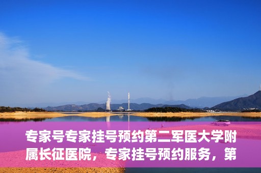 专家号专家挂号预约第二军医大学附属长征医院，专家挂号预约服务，第二军医大学长征医院权威专家号预约指南