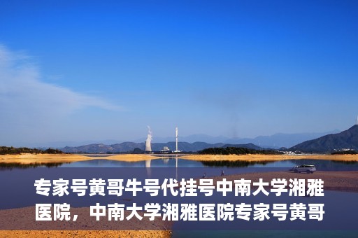 专家号黄哥牛号代挂号中南大学湘雅医院，中南大学湘雅医院专家号黄哥牛号代挂号解析