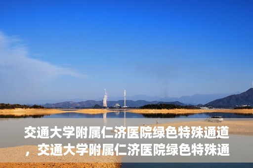 交通大学附属仁济医院绿色特殊通道，交通大学附属仁济医院绿色特殊通道，为生命护航的紧急通道