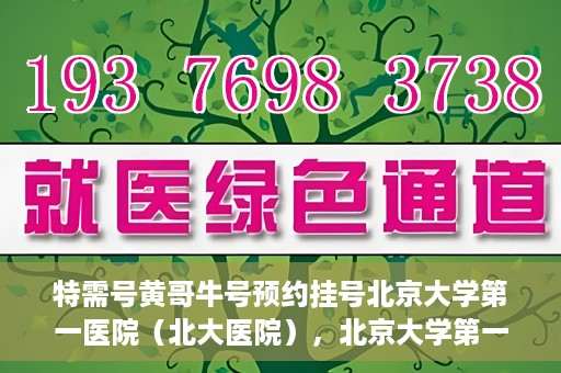 特需号黄哥牛号预约挂号北京大学第一医院（北大医院），北京大学第一医院特需号黄哥牛号预约挂号服务启动