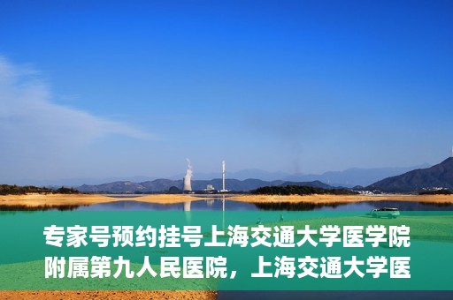 专家号预约挂号上海交通大学医学院附属第九人民医院，上海交通大学医学院附属第九人民医院专家号预约挂号攻略