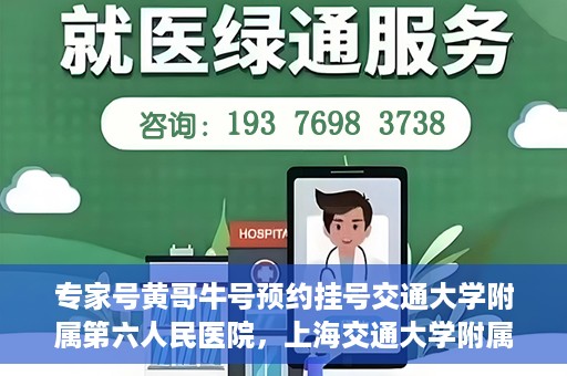 专家号黄哥牛号预约挂号交通大学附属第六人民医院，上海交通大学附属第六人民医院专家号黄哥牛号预约挂号指南