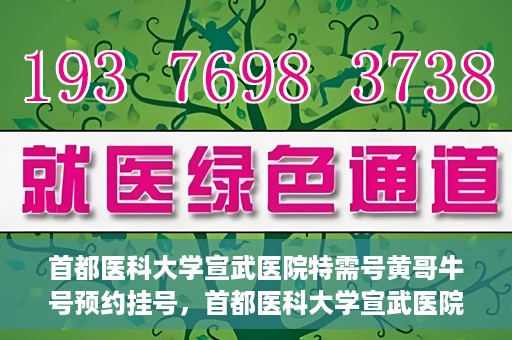 首都医科大学宣武医院特需号黄哥牛号预约挂号，首都医科大学宣武医院黄哥牛特需号预约挂号攻略
