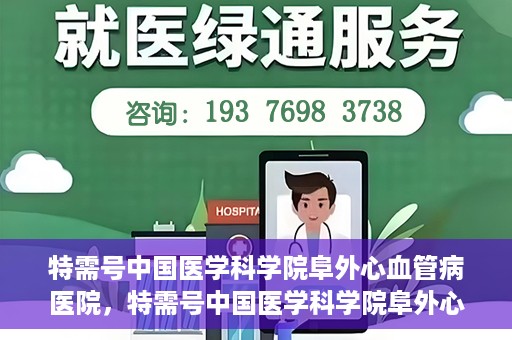 特需号中国医学科学院阜外心血管病医院，特需号中国医学科学院阜外心血管病医院，心血管健康的专业守护与前沿探索