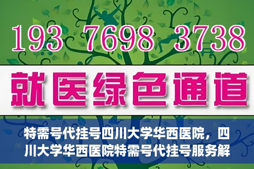 特需号代挂号四川大学华西医院，四川大学华西医院特需号代挂号服务解析