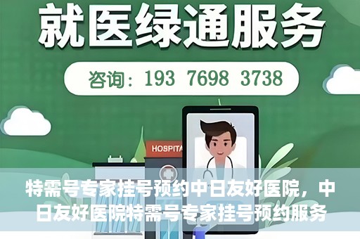 特需号专家挂号预约中日友好医院，中日友好医院特需号专家挂号预约服务启动