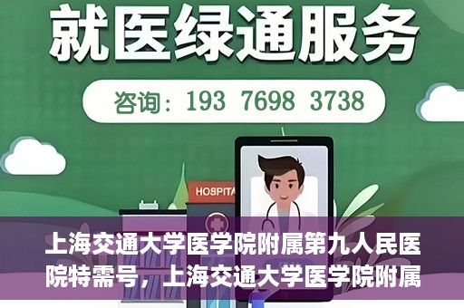 上海交通大学医学院附属第九人民医院特需号，上海交通大学医学院附属第九人民医院特需号，名医荟萃，专业诊疗新体验