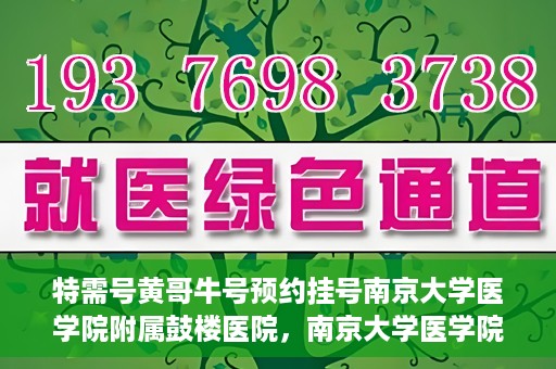 特需号黄哥牛号预约挂号南京大学医学院附属鼓楼医院，南京大学医学院附属鼓楼医院特需号黄哥牛号预约挂号服务开启