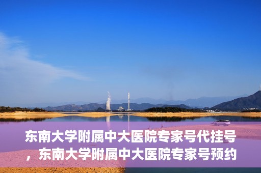 东南大学附属中大医院专家号代挂号，东南大学附属中大医院专家号预约挂号攻略