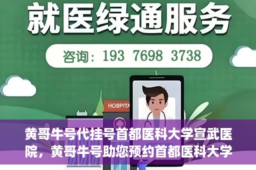 黄哥牛号代挂号首都医科大学宣武医院，黄哥牛号助您预约首都医科大学宣武医院挂号服务