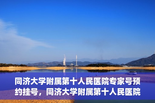 同济大学附属第十人民医院专家号预约挂号，同济大学附属第十人民医院专家号预约挂号攻略