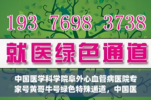 中国医学科学院阜外心血管病医院专家号黄哥牛号绿色特殊通道，中国医学科学院阜外心血管病医院专家号黄哥牛号，绿色特殊通道解析