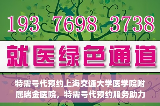 特需号代预约上海交通大学医学院附属瑞金医院，特需号代预约服务助力瑞金医院就医体验提升