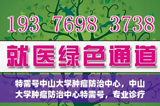 特需号中山大学肿瘤防治中心，中山大学肿瘤防治中心特需号，专业诊疗，守护健康之路