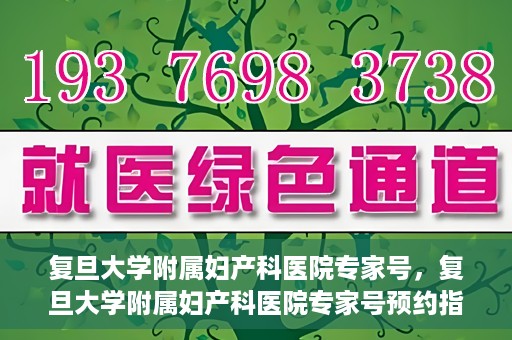 复旦大学附属妇产科医院专家号，复旦大学附属妇产科医院专家号预约指南