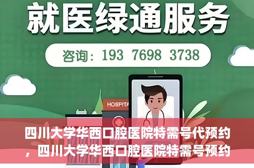 四川大学华西口腔医院特需号代预约，四川大学华西口腔医院特需号预约代办服务解析