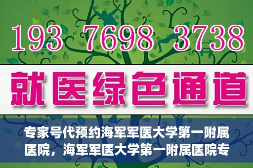 专家号代预约海军军医大学第一附属医院，海军军医大学第一附属医院专家号预约指南