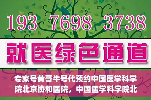 专家号黄哥牛号代预约中国医学科学院北京协和医院，中国医学科学院北京协和医院专家号黄哥牛号代预约服务详解