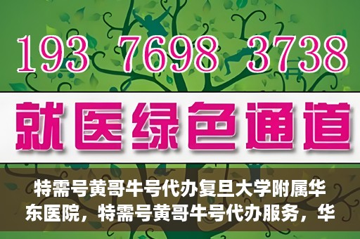 特需号黄哥牛号代办复旦大学附属华东医院，特需号黄哥牛号代办服务，华东医院权威代办体验