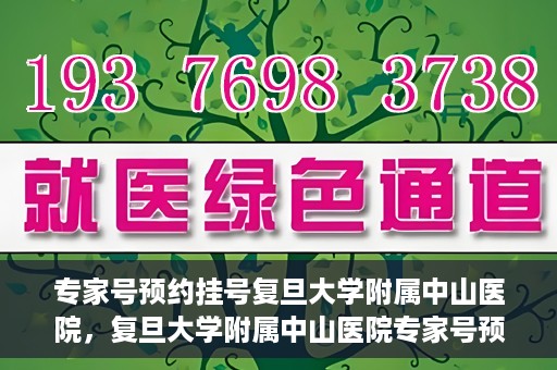 专家号预约挂号复旦大学附属中山医院，复旦大学附属中山医院专家号预约挂号攻略