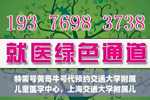 特需号黄哥牛号代预约交通大学附属儿童医学中心，上海交通大学附属儿童医学中心特需号黄哥牛号预约服务启动