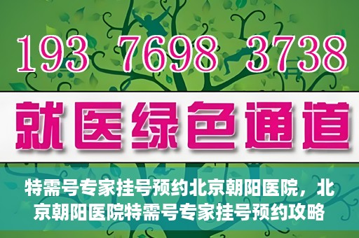 特需号专家挂号预约北京朝阳医院，北京朝阳医院特需号专家挂号预约攻略