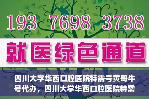 四川大学华西口腔医院特需号黄哥牛号代办，四川大学华西口腔医院特需号黄哥牛号代办服务详解