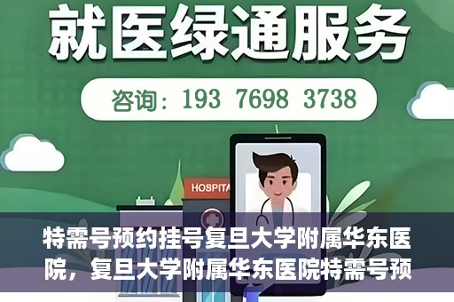 特需号预约挂号复旦大学附属华东医院，复旦大学附属华东医院特需号预约挂号服务详解