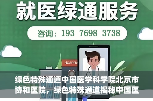 绿色特殊通道中国医学科学院北京市协和医院，绿色特殊通道揭秘中国医学科学院北京市协和医院的力量与担当