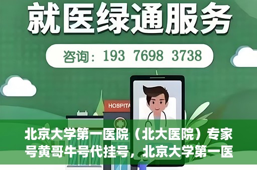 北京大学第一医院（北大医院）专家号黄哥牛号代挂号，北京大学第一医院专家号代挂号服务解析，黄哥牛号代挂号详解