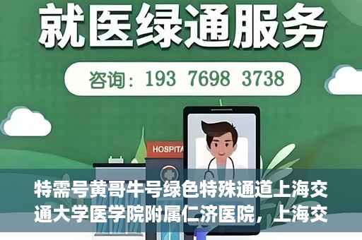 特需号黄哥牛号绿色特殊通道上海交通大学医学院附属仁济医院，上海交通大学医学院附属仁济医院特需号黄哥牛绿色特殊通道揭秘