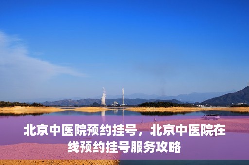 北京中医院预约挂号，北京中医院在线预约挂号服务攻略