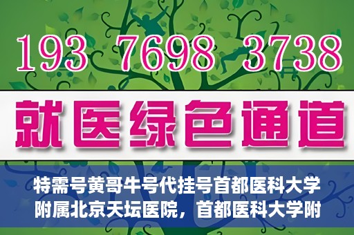 特需号黄哥牛号代挂号首都医科大学附属北京天坛医院，首都医科大学附属北京天坛医院特需号黄哥牛号代挂号服务详解