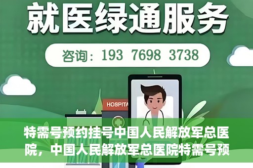 特需号预约挂号中国人民解放军总医院，中国人民解放军总医院特需号预约挂号攻略