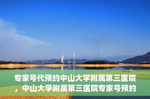 专家号代预约中山大学附属第三医院，中山大学附属第三医院专家号预约攻略