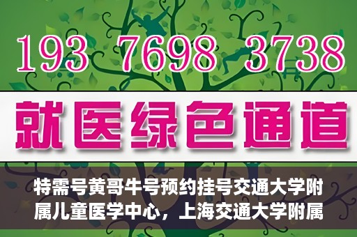 特需号黄哥牛号预约挂号交通大学附属儿童医学中心，上海交通大学附属儿童医学中心特需号黄哥牛号预约挂号服务开启
