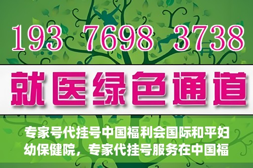 专家号代挂号中国福利会国际和平妇幼保健院，专家代挂号服务在中国福利会国际和平妇幼保健院上线