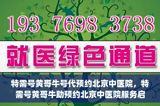 特需号黄哥牛号代预约北京中医院，特需号黄哥牛助预约北京中医院服务启动