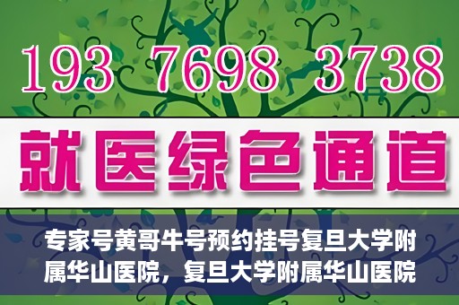 专家号黄哥牛号预约挂号复旦大学附属华山医院，复旦大学附属华山医院专家号黄哥牛号预约挂号指南