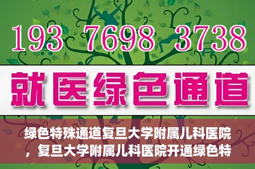 绿色特殊通道复旦大学附属儿科医院，复旦大学附属儿科医院开通绿色特殊通道，关爱儿童健康之路