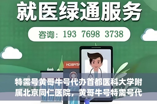 特需号黄哥牛号代办首都医科大学附属北京同仁医院，黄哥牛号特需号代办，北京同仁医院就医无忧服务