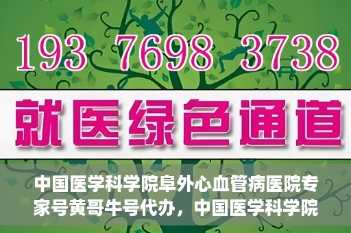 中国医学科学院阜外心血管病医院专家号黄哥牛号代办，中国医学科学院阜外心血管病医院专家号黄哥牛号挂号代办攻略