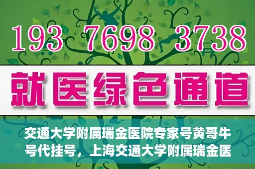 交通大学附属瑞金医院专家号黄哥牛号代挂号，上海交通大学附属瑞金医院专家号黄哥牛号代挂号攻略