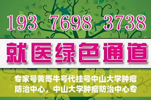 专家号黄哥牛号代挂号中山大学肿瘤防治中心，中山大学肿瘤防治中心专家号黄哥牛号代挂号解析