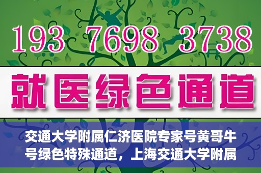 交通大学附属仁济医院专家号黄哥牛号绿色特殊通道，上海交通大学附属仁济医院专家号黄哥牛号，绿色特殊通道揭秘