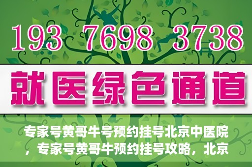 专家号黄哥牛号预约挂号北京中医院，专家号黄哥牛预约挂号攻略，北京中医院挂号指南
