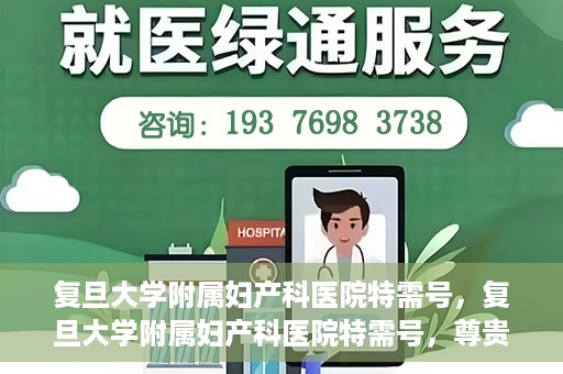 复旦大学附属妇产科医院特需号，复旦大学附属妇产科医院特需号，尊贵医疗体验，专业守护女性健康